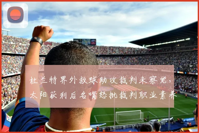 杜兰特界外救球助攻裁判未察觉,太阳获利后名嘴怒批裁判职业素养