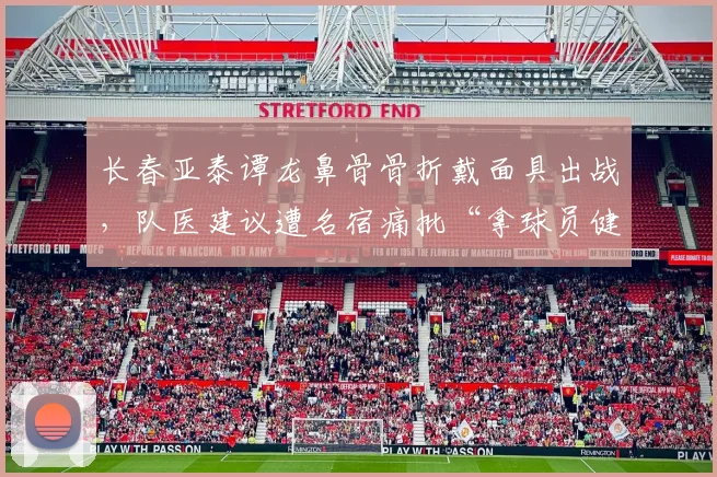 长春亚泰谭龙鼻骨骨折戴面具出战,队医建议遭名宿痛批“拿球员健康赌博”