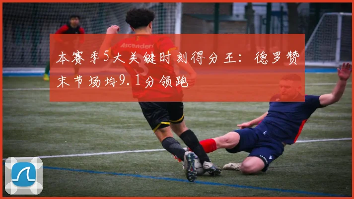 本赛季5大关键时刻得分王:德罗赞末节场均9.1分领跑