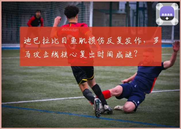 迪巴拉比目鱼肌损伤反复发作,罗马攻击线核心复出时间成谜?