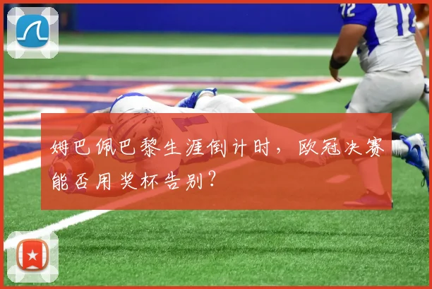 姆巴佩巴黎生涯倒计时，欧冠决赛能否用奖杯告别？