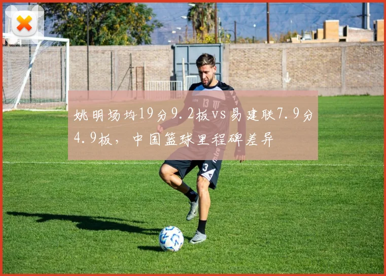 姚明场均19分9.2板vs易建联7.9分4.9板,中国篮球里程碑差异