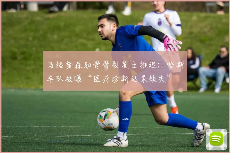 马格努森肋骨骨裂复出推迟:哈斯车队被曝“医疗诊断记录缺失”