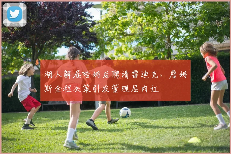 湖人解雇哈姆后聘请雷迪克，詹姆斯全程决策引发管理层内讧